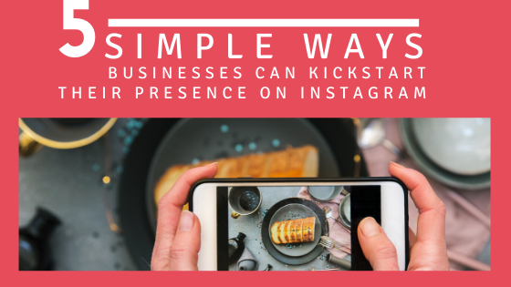 5 Ways Businesses Can Kickstart Their Instagram Presence